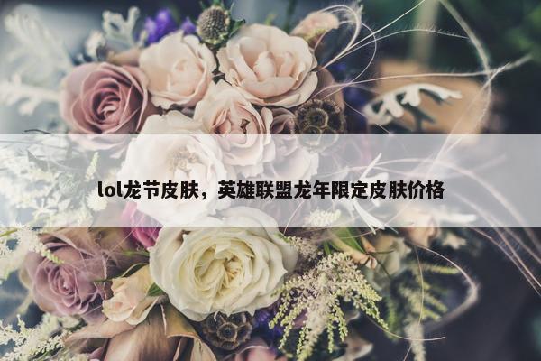 lol龙节皮肤，英雄联盟龙年限定皮肤价格