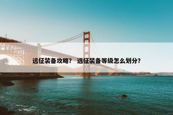 远征装备攻略？ 远征装备等级怎么划分？