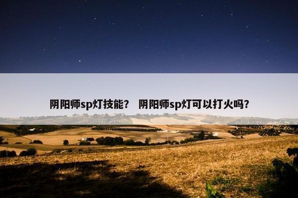 阴阳师sp灯技能？ 阴阳师sp灯可以打火吗？