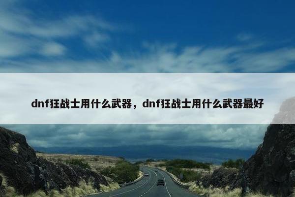 dnf狂战士用什么武器，dnf狂战士用什么武器最好