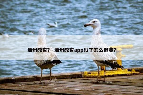 潭州教育？ 潭州教育app没了怎么退费？