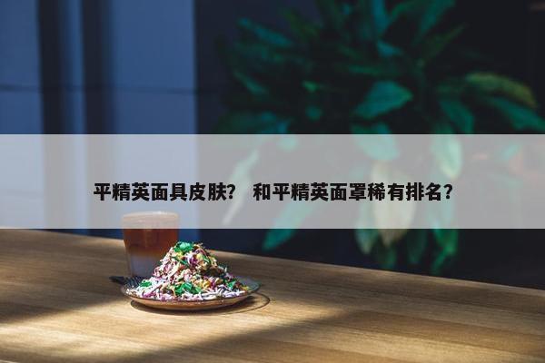平精英面具皮肤？ 和平精英面罩稀有排名？