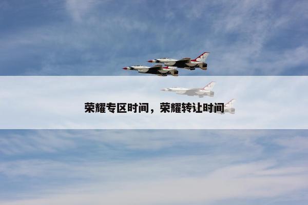 荣耀专区时间，荣耀转让时间