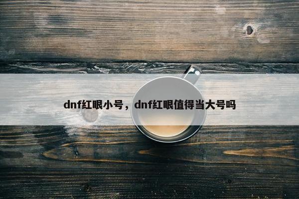 dnf红眼小号，dnf红眼值得当大号吗