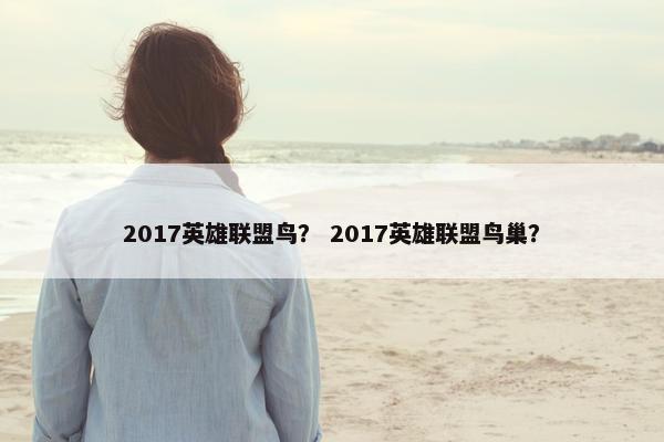 2017英雄联盟鸟？ 2017英雄联盟鸟巢？