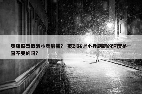 英雄联盟取消小兵刷新？ 英雄联盟小兵刷新的速度是一直不变的吗？