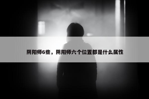 阴阳师6些，阴阳师六个位置都是什么属性