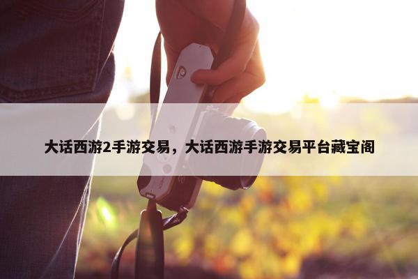 大话西游2手游交易，大话西游手游交易平台藏宝阁