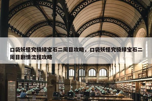 口袋妖怪究极绿宝石二周目攻略，口袋妖怪究极绿宝石二周目剧情流程攻略