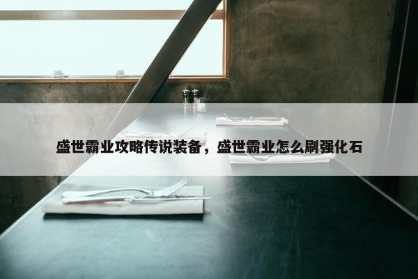 盛世霸业攻略传说装备，盛世霸业怎么刷强化石