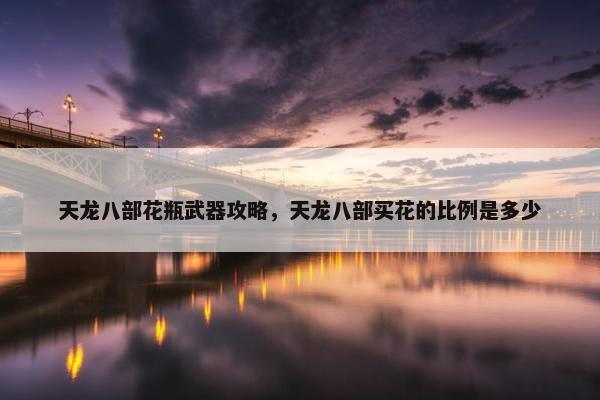 天龙八部花瓶武器攻略，天龙八部买花的比例是多少