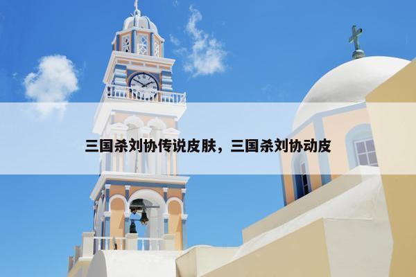 三国杀刘协传说皮肤，三国杀刘协动皮