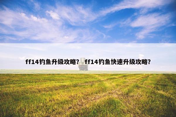 ff14钓鱼升级攻略？ ff14钓鱼快速升级攻略？