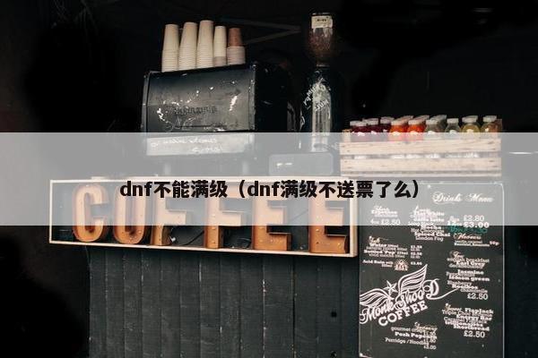 dnf不能满级（dnf满级不送票了么）