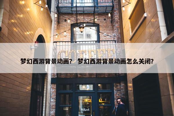 梦幻西游背景动画？ 梦幻西游背景动画怎么关闭？