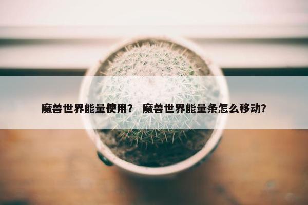 魔兽世界能量使用？ 魔兽世界能量条怎么移动？