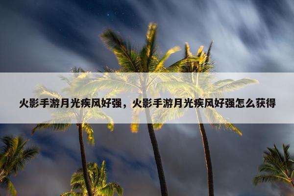 火影手游月光疾风好强，火影手游月光疾风好强怎么获得