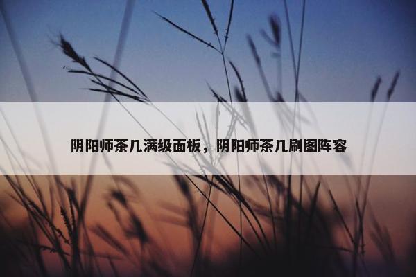 阴阳师茶几满级面板，阴阳师茶几刷图阵容