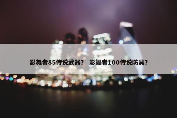 影舞者85传说武器？ 影舞者100传说防具？