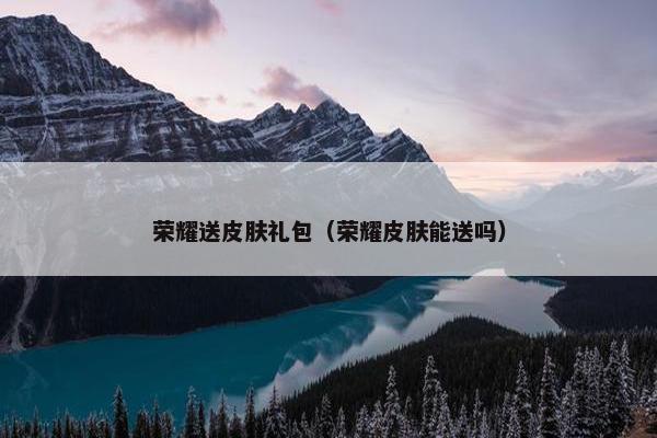 荣耀送皮肤礼包（荣耀皮肤能送吗）