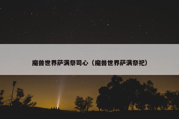 魔兽世界萨满祭司心（魔兽世界萨满祭祀）