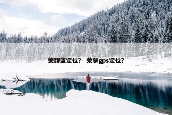 荣耀蓝定位？ 荣耀gps定位？