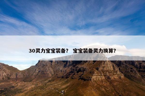 30灵力宝宝装备？ 宝宝装备灵力换算？