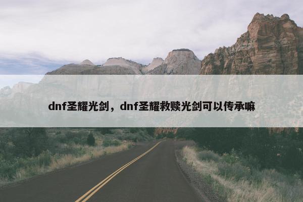 dnf圣耀光剑，dnf圣耀救赎光剑可以传承嘛