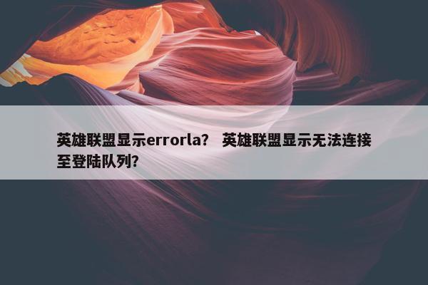 英雄联盟显示errorla？ 英雄联盟显示无法连接至登陆队列？