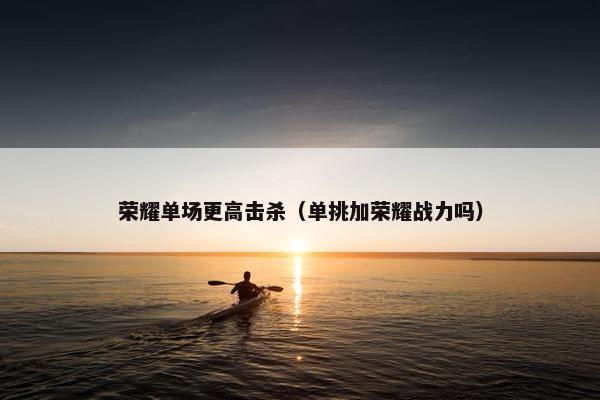 荣耀单场更高击杀（单挑加荣耀战力吗）
