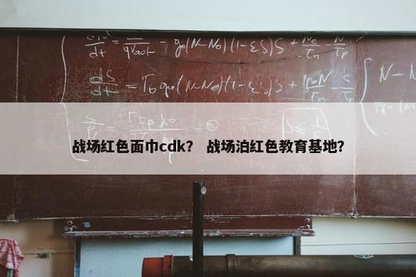 战场红色面巾cdk？ 战场泊红色教育基地？