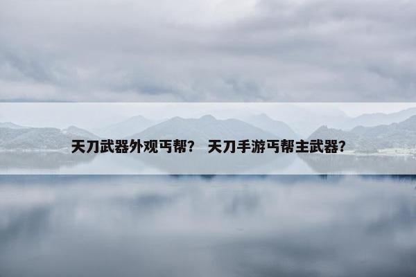 天刀武器外观丐帮？ 天刀手游丐帮主武器？