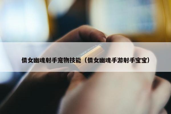 倩女幽魂射手宠物技能（倩女幽魂手游射手宝宝）