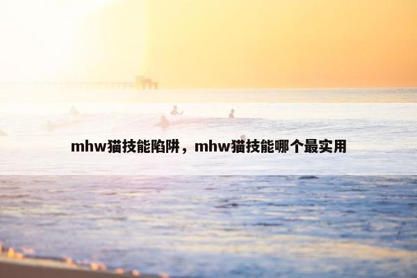 mhw猫技能陷阱，mhw猫技能哪个最实用