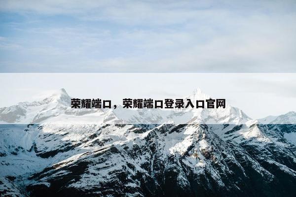 荣耀端口,荣耀端口登录入口官网 荣耀端口,荣耀端口登录入口官网