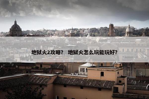 地狱火2攻略？ 地狱火怎么玩能玩好？