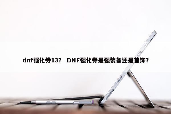dnf强化券13？ DNF强化券是强装备还是首饰？