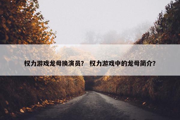 权力游戏龙母换演员？ 权力游戏中的龙母简介？