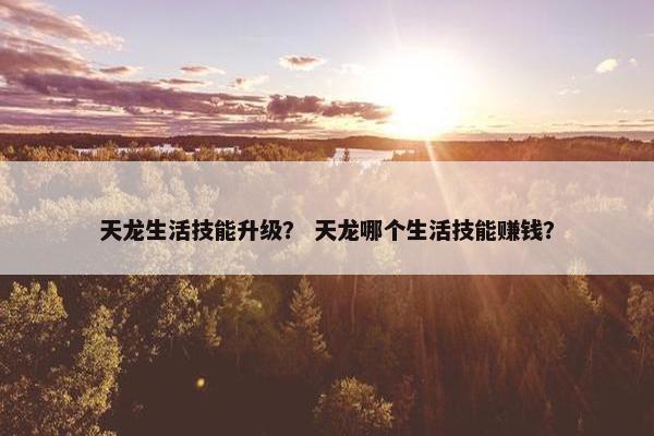 天龙生活技能升级？ 天龙哪个生活技能赚钱？