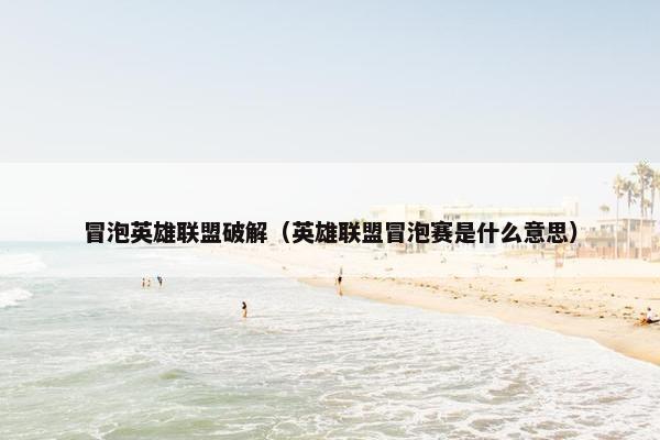 冒泡英雄联盟破解（英雄联盟冒泡赛是什么意思）