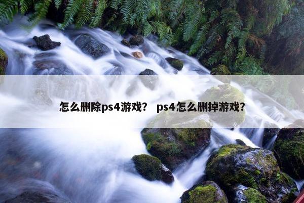 怎么删除ps4游戏？ ps4怎么删掉游戏？