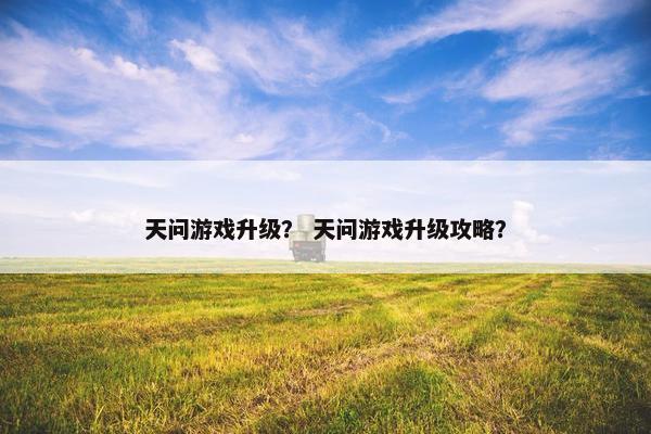 天问游戏升级？ 天问游戏升级攻略？