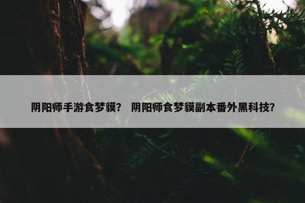 阴阳师手游食梦貘？ 阴阳师食梦貘副本番外黑科技？
