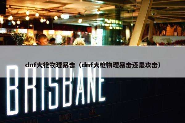 dnf大枪物理暴击（dnf大枪物理暴击还是攻击）