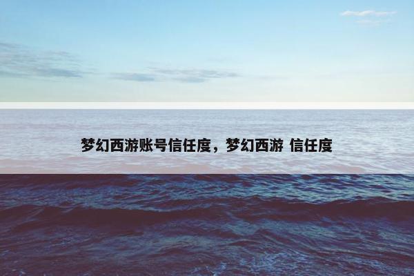 梦幻西游账号信任度，梦幻西游 信任度