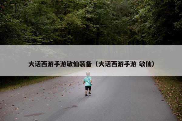 大话西游手游敏仙装备（大话西游手游 敏仙）