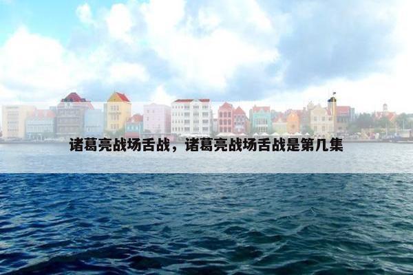 诸葛亮战场舌战，诸葛亮战场舌战是第几集
