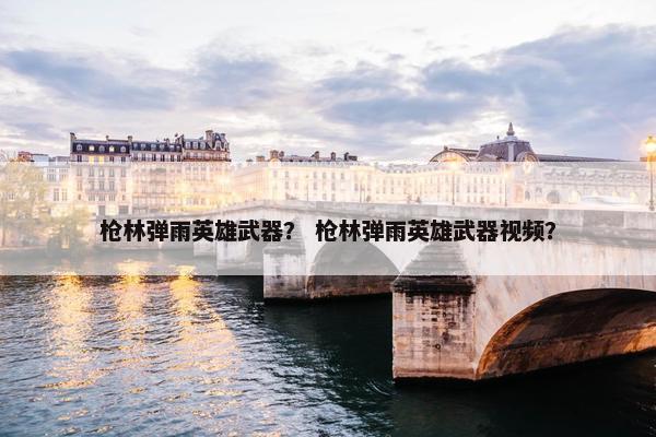 枪林弹雨英雄武器？ 枪林弹雨英雄武器视频？