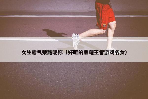 女生霸气荣耀昵称（好听的荣耀王者游戏名女）