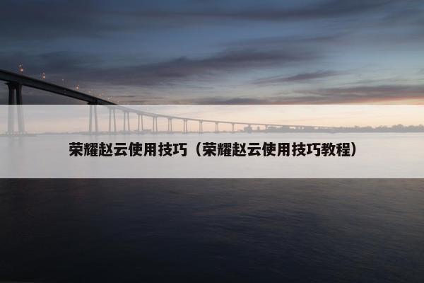 荣耀赵云使用技巧（荣耀赵云使用技巧教程）